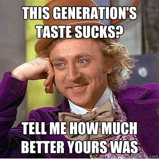 this generation's taste sucks? Tell me how much better yours was  Creepy Wonka