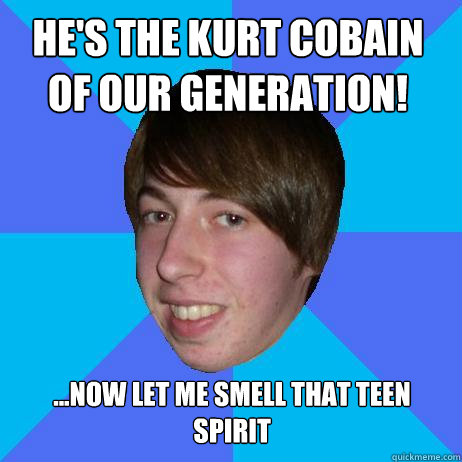 He's the kurt cobain of our generation! ...now let me smell that teen spirit  