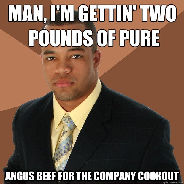 Man, I'm gettin' two
 pounds of pure angus beef for the company cookout  Successful Black Man