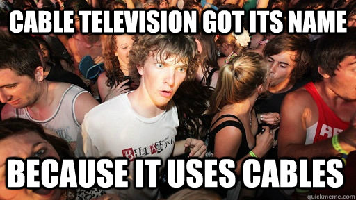 Cable television got its name because it uses cables - Cable television got its name because it uses cables  Sudden Clarity Clarence