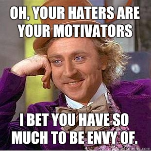 Oh, your haters are your motivators I bet you have so much to be envy of.  Condescending Wonka