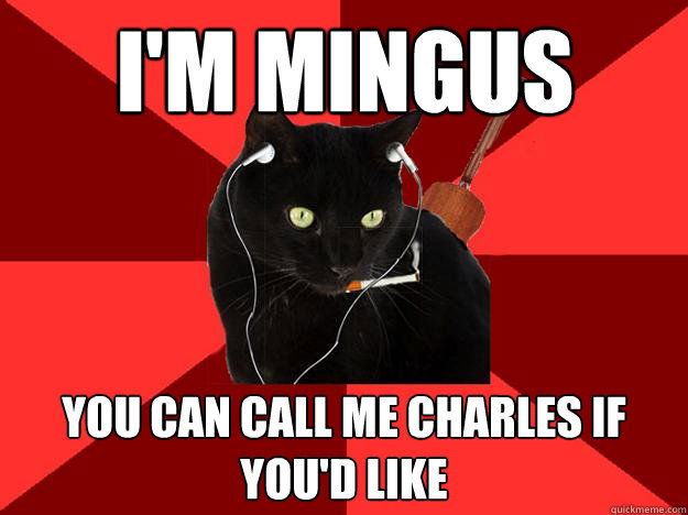 I'M MINGUS YOU CAN CALL ME CHARLES IF YOU'D LIKE  Berklee Cat