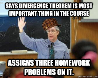 Says Divergence Theorem is most important thing in the course Assigns three homework problems on it.  Scumbag Professor