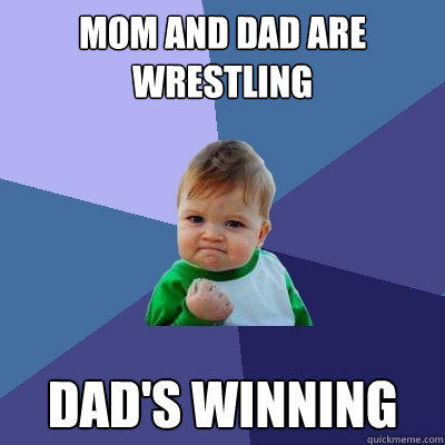 MOM AND DAD ARE WRESTLING DAD'S WINNING - MOM AND DAD ARE WRESTLING DAD'S WINNING  Success Kid