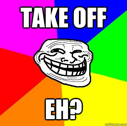 take off eh?  Troll Face