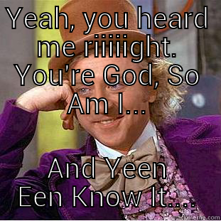YEAH, YOU HEARD ME RIIIIIGHT. YOU'RE GOD, SO AM I... AND YEEN EEN KNOW IT.... Creepy Wonka