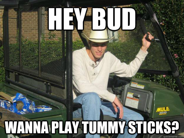 Hey Bud wanna play tummy sticks? - Hey Bud wanna play tummy sticks?  Gay pick up line redneck