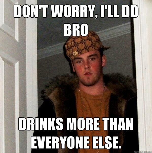 Don't worry, I'll DD bro Drinks more than everyone else.   Scumbag Steve