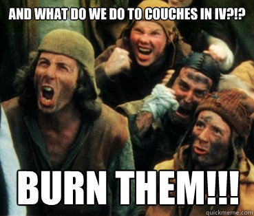 and what do we do to couches in IV?!? Burn them!!!  Monty Python