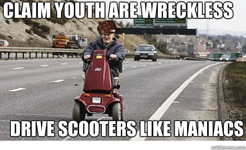 Claim youth are wreckless Drive scooters like maniacs - Claim youth are wreckless Drive scooters like maniacs  Scumbag seniors