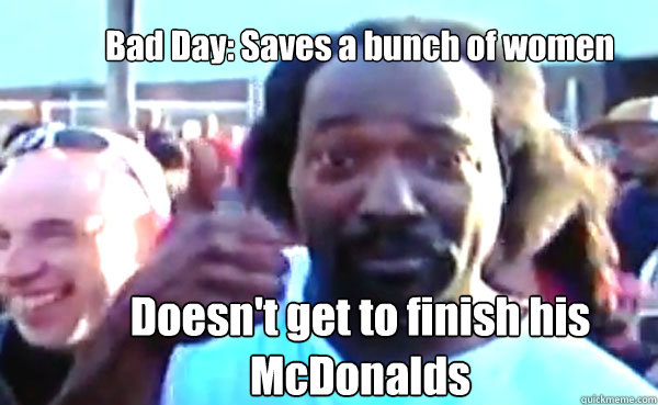 Bad Day: Saves a bunch of women Doesn't get to finish his McDonalds  Good Guy Charles Ramsey