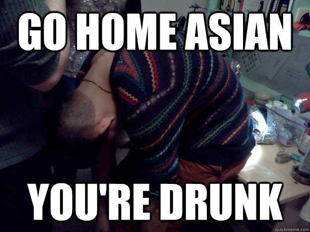 Go home asian You're drunk  Drunk Asian