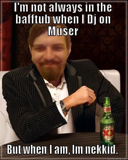 I'M NOT ALWAYS IN THE BAFFTUB WHEN I DJ ON MUSER BUT WHEN I AM, IM NEKKID.  Misc