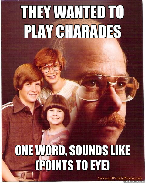 They wanted to 
play charades one word, sounds like (Points to eye)  Vengeance Dad