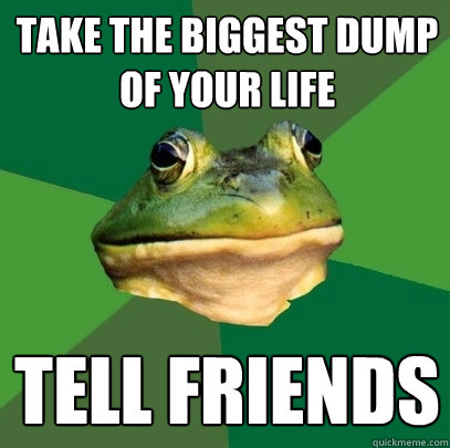 take the biggest dump of your life tell friends  Foul Bachelor Frog