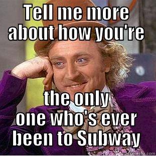 TELL ME MORE ABOUT HOW YOU'RE THE ONLY ONE WHO'S EVER BEEN TO SUBWAY Condescending Wonka