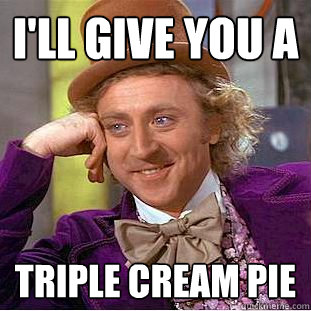 i'll give you a triple cream pie  Creepy Wonka