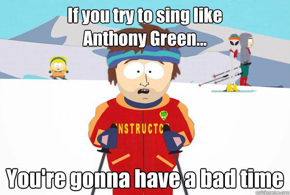 If you try to sing like 
Anthony Green... You're gonna have a bad time  