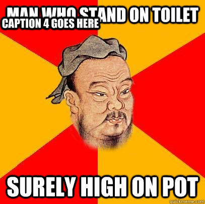 Man who stand on toilet surely high on pot Caption 3 goes here Caption 4 goes here  Confucius says