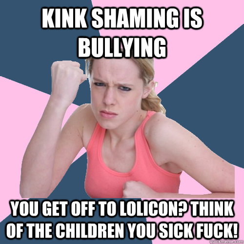 kink shaming is bullying you get off to lolicon? think of the children you sick fuck!  Social Justice Sally