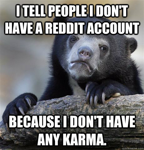 I tell people i don't have a Reddit account  because i don't have any karma.  Confession Bear