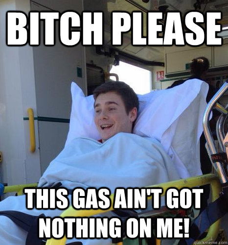 Bitch please this gas ain't got nothing on me!  Bitch please