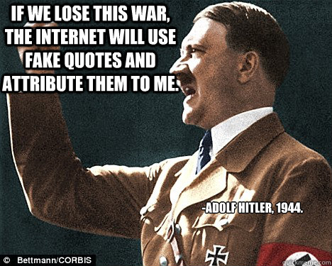 If we lose this war, the internet will use fake quotes and attribute them to me. -Adolf Hitler, 1944.  