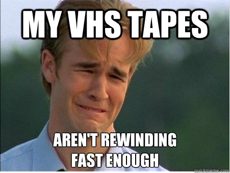 MY vhs tapes Aren't rewinding
fast enough - MY vhs tapes Aren't rewinding
fast enough  1990s Problems