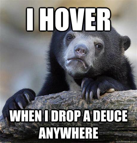 I hover when i drop a deuce anywhere  Confession Bear
