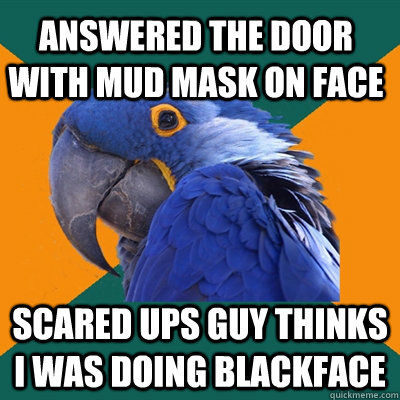 Answered the door with mud mask on face scared UPs guy thinks I was doing blackface  Paranoid Parrot