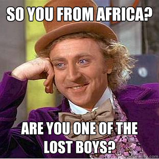 So you from Africa? Are you one of the Lost Boys?  Condescending Wonka