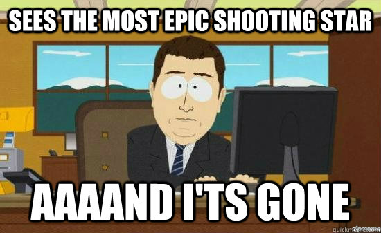 Sees the most epic shooting star AAAAND I'ts gone  aaaand its gone