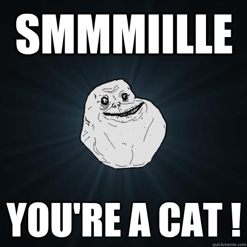 Smmmiille You're a cat !  Forever Alone