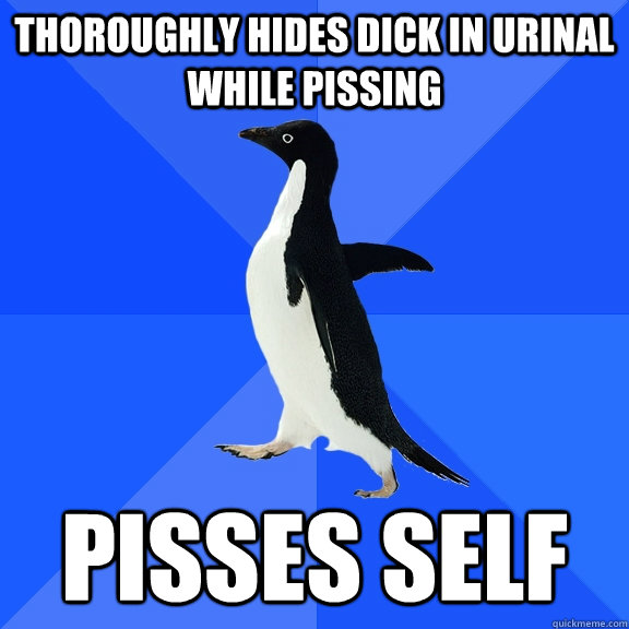 Thoroughly hides dick in urinal while pissing Pisses self  Socially Awkward Penguin