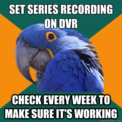 set series recording on dvr check every week to make sure it's working  Paranoid Parrot