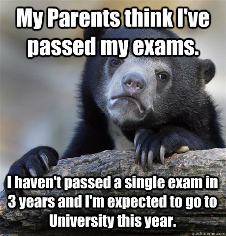 My Parents think I've passed my exams. I haven't passed a single exam in 3 years and I'm expected to go to University this year.  Confession Bear