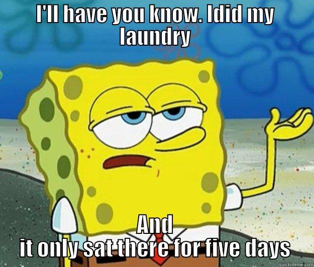 you got that right - I'LL HAVE YOU KNOW. IDID MY LAUNDRY AND IT ONLY SAT THERE FOR FIVE DAYS Tough Spongebob