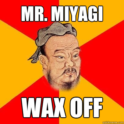 Mr. Miyagi Wax Off  Confucius says