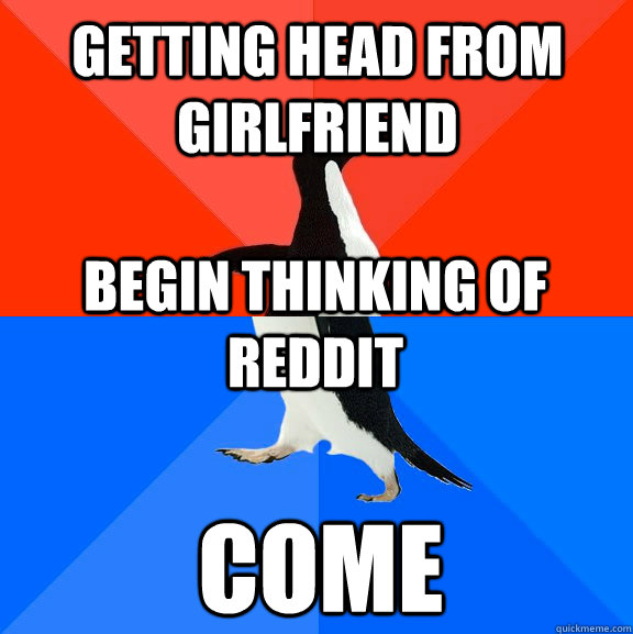 Getting head from girlfriend begin thinking of reddit Come - Getting head from girlfriend begin thinking of reddit Come  Socially Awesome Awkward Penguin