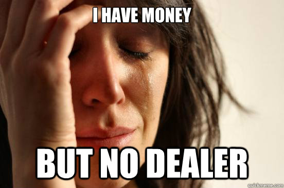 i have money but no dealer  First World Problems