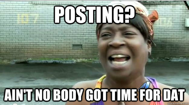 Posting? AIN'T NO BODY GOT TIME FOR DAT  AINT NO BODY GOT TIME FOR DAT