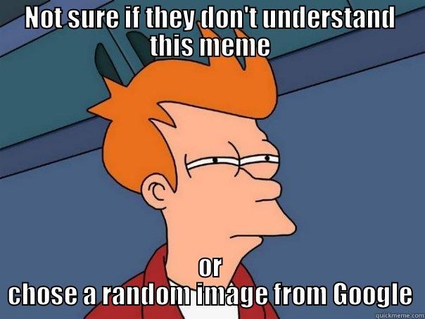 NOT SURE IF THEY DON'T UNDERSTAND THIS MEME OR CHOSE A RANDOM IMAGE FROM GOOGLE Futurama Fry