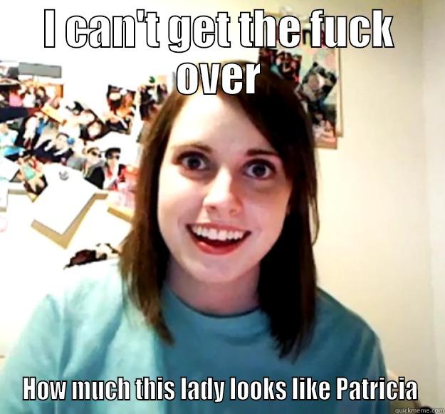 I CAN'T GET THE FUCK OVER HOW MUCH THIS LADY LOOKS LIKE PATRICIA Overly Attached Girlfriend