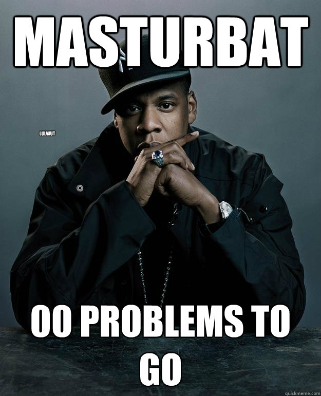 Masturbate. 00 Problems to Go lulwut  Jay Z Problems