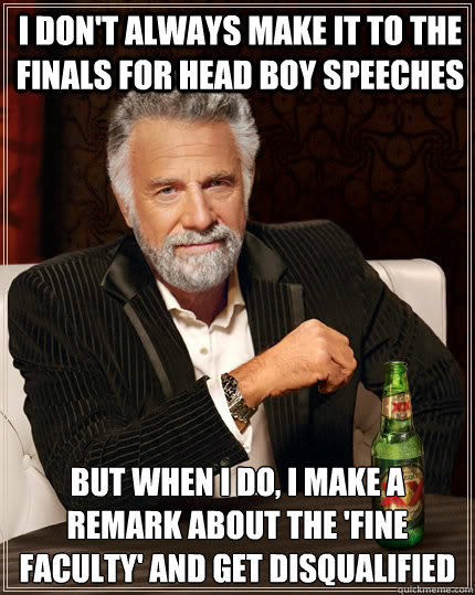 I don't always make it to the finals for head boy speeches But when i do, i make a remark about the 'fine faculty' and get disqualified  The Most Interesting Man In The World