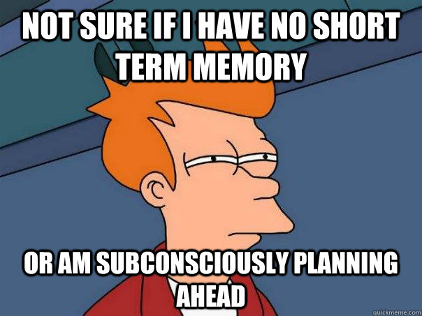Not sure if i have no short term memory or am subconsciously planning ahead  Futurama Fry