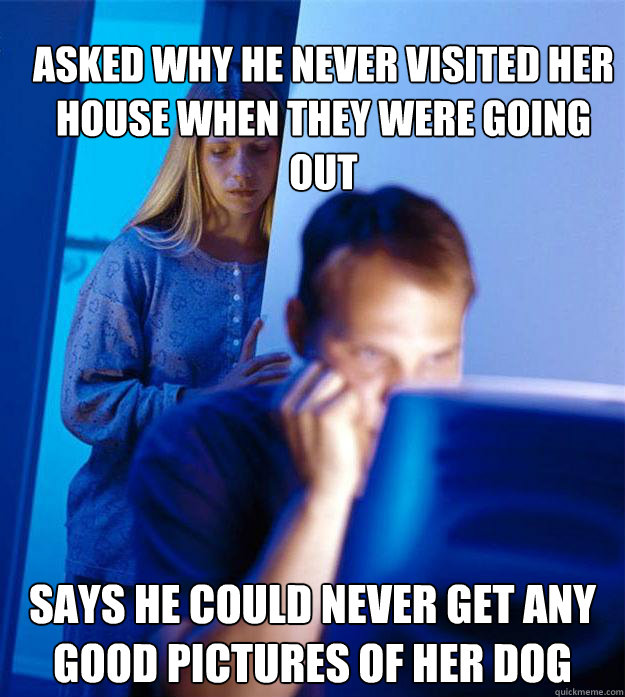 Asked why he never visited her house when they were going out says he could never get any good pictures of her dog  Redditors Wife