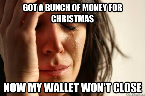 Got a bunch of money for christmas Now my wallet won't close  First World Problems