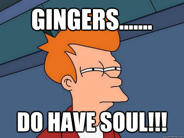 GINGERS....... DO HAVE SOUL!!!  Futurama Fry