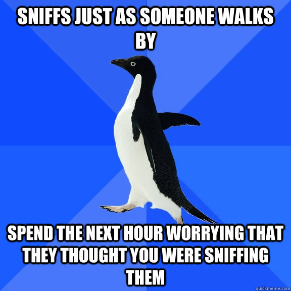 sniffs just as someone walks by spend the next hour worrying that they thought you were sniffing them   Socially Awkward Penguin